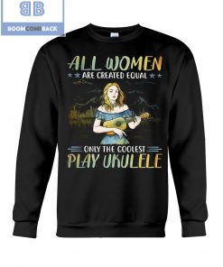 All Women Are Created Equal Only The Coolest Play Ekulele Shirt and V-neck