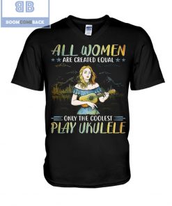 All Women Are Created Equal Only The Coolest Play Ekulele Shirt and V-neck