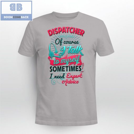 Dispatcher Of Course I Talk To My Self Sometimes I need Expert Advice Shirt