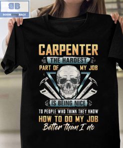 Skull Carpenter The Hardest Part Of My Job Is Being Nice To Peole Who Think They Know How To Do My Job Better Than I Do Shirt