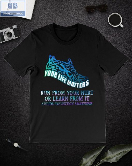 Your Life Matters Run From Your Hurt Or Learn From It Suicide Prevention Awareness Shirt