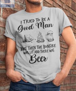 I Tried To Be A Good Man But Then The BonFire Was List And There Was Beer Shirt