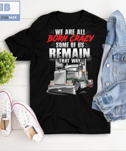 Trucker We Are All Born Crazy Some Of Us Remain That Way Shirt