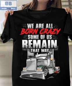 Trucker We Are All Born Crazy Some Of Us Remain That Way Shirt