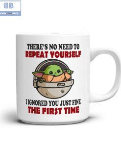 Baby Yoda There’s No Need To Repeat Your Self I Ignored You Just Fine The First Time Mug