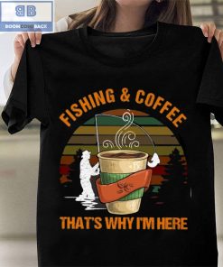 Fishing And Coffee That's Why I'm Here Shirt 1
