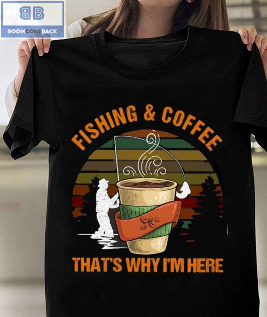 Fishing And Coffee That's Why I'm Here Shirt 1