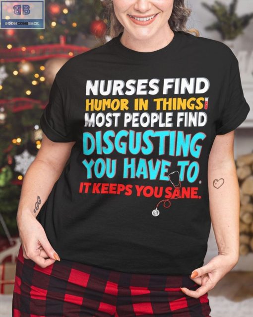 Nurses Find Humor In Things Most People Find Disgusting You Have To It Keeps You Sane Shirt