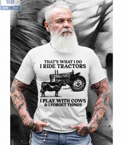 That's What I Do I Ride Tractors I Play With Cows And I Forget Things Shirt