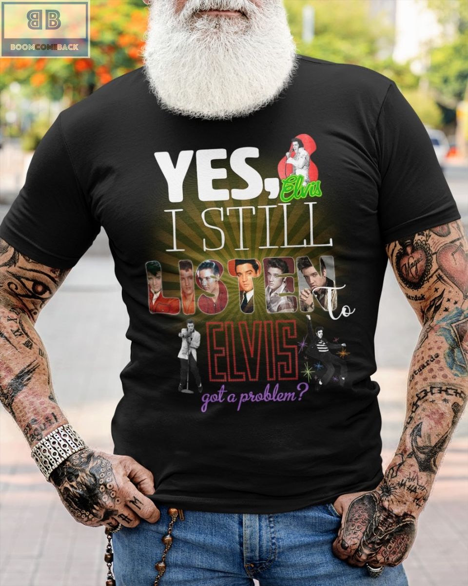 Yes I Still Listen Elvis Got A Problem Shirt