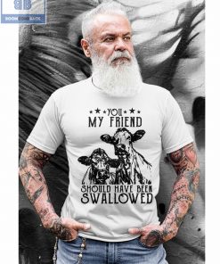 Cow You My Friend Should Have Been Swallowed Shirt